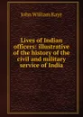 Lives of Indian officers: illustrative of the history of the civil and military service of India - Kaye John William