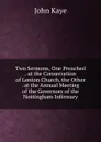 Two Sermons, One Preached . at the Consecration of Lenton Church, the Other . at the Annual Meeting of the Governors of the Nottingham Infirmary - John Kaye