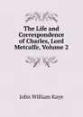 The Life and Correspondence of Charles, Lord Metcalfe, Volume 2 - Kaye John William