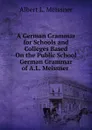 A German Grammar for Schools and Colleges Based On the Public School German Grammar of A.L. Meissner . - Albert L. Meissner