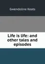 Life is life: and other tales and episodes - Gwendoline Keats