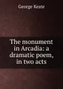 The monument in Arcadia: a dramatic poem, in two acts - George Keate