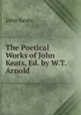 The Poetical Works of John Keats, Ed. by W.T. Arnold - Keats John