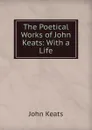 The Poetical Works of John Keats: With a Life - Keats John