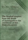 The Moghul empire; from the death of Aurungzeb to the overthrow of the Mahratta power - H G. 1825-1915 Keene