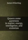 Quaero some questions in matter, energy, intelligence, and evolution - James H Keeling