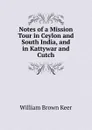 Notes of a Mission Tour in Ceylon and South India, and in Kattywar and Cutch - William Brown Keer