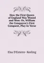 How the First Queen of England Was Wooed and Won: Or, William the Conqueror.s First Conquest, Play In Verse. - Elsa D'Esterre- Keeling