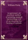 Acupressure: an excellent method of arresting surgical haemorrhage and of accelerating the healing of wounds - William Pirrie