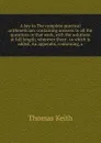 A key to The complete practical arithmetician: containing answers to all the questions in that work, with the solutions at full length, wherever there . to which is added, An appendix, containing, a - Thomas Keith
