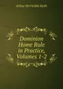 Dominion Home Rule in Practice, Volumes 1-2 - Keith Arthur Berriedale