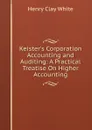 Keister.s Corporation Accounting and Auditing: A Practical Treatise On Higher Accounting - Henry Clay White