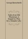 Fads of an Old Physician: A Sequel to .Plea for a Simpler Life,. - George Skene Keith