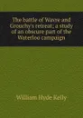 The battle of Wavre and Grouchy.s retreat; a study of an obscure part of the Waterloo campaign - William Hyde Kelly