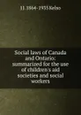 Social laws of Canada and Ontario: summarized for the use of children.s aid societies and social workers - J J. 1864-1935 Kelso