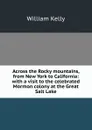 Across the Rocky mountains, from New York to California: with a visit to the celebrated Mormon colony at the Great Salt Lake - Kelly William