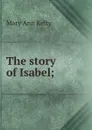 The story of Isabel; - Mary Ann Kelty