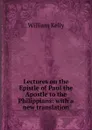 Lectures on the Epistle of Paul the Apostle to the Philippians: with a new translation - Kelly William