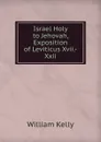 Israel Holy to Jehovah, Exposition of Leviticus Xvii.-Xxii - Kelly William