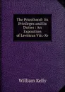 The Priesthood: Its Privileges and Its Duties : An Exposition of Leviticus Viii.-Xv. - Kelly William