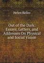 Out of the Dark: Essays, Letters, and Addresses On Physical and Social Vision - Helen Keller