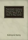 Twentieth Century Socialism: What It Is Not; What It Is; How It May Come - Edmond Kelly