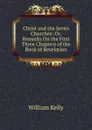 Christ and the Seven Churches: Or, Remarks On the First Three Chapters of the Book of Revelation - Kelly William