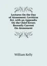 Lectures On the Day of Atonement: Leviticus Xvi, with an Appendix On the Chief Errors Recently Current On Atonement - Kelly William