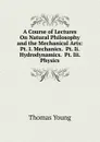 A Course of Lectures On Natural Philosophy and the Mechanical Arts: Pt. I. Mechanics.  Pt. Ii. Hydrodynamics.  Pt. Iii. Physics - Thomas Young