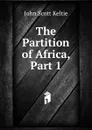 The Partition of Africa, Part 1 - John Scott Keltie