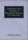 Adelmorn, the Outlaw: A Romantic Drama, in Three Acts - Michael Kelly