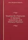 Treatise On Fractures in General, Industrial, and Military Practice - John Bingham Roberts