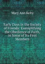Early Days in the Society of Friends: Exemplifying the Obedience of Faith, in Some of Its First Members - Mary Ann Kelty