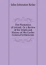 The Plantation of Ireland: Or a Review of the Origin and History of Her Earlier Colonial Settlements - John Johnston Kelso