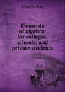 Elements of algebra: for colleges, schools, and private students - Joseph Ray