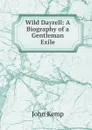 Wild Dayrell: A Biography of a Gentleman Exile - John Kemp