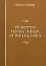 Wilderness Homes: A Book of the Log Cabin - Oliver Kemp