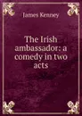 The Irish ambassador: a comedy in two acts - James Kenney