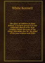 The glory of children in their fathers. A sermon preach.d in the cathedral church of St. Paul London, before the sons of the clergy, December the 3d . for relief of the poor widows and child - White Kennett
