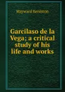 Garcilaso de la Vega; a critical study of his life and works - Hayward Keniston