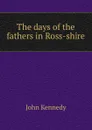 The days of the fathers in Ross-shire - Kennedy John