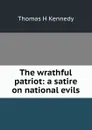 The wrathful patriot: a satire on national evils - Thomas H Kennedy