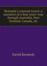 Kennedy.s colonial travel: a narrative of a four years. tour through Australia, New Zealand, Canada, etc. - David Kennedy