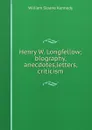 Henry W. Longfellow; biography, anecdotes,letters, criticism - William Sloane Kennedy