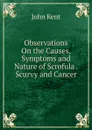 Observations On the Causes, Symptoms and Nature of Scrofula . Scurvy and Cancer - John Kent