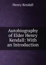 Autobiography of Elder Henry Kendall: With an Introduction - Henry Kendall