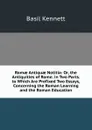 Romae Antiquae Notitia: Or, the Antiquities of Rome. in Two Parts. to Which Are Prefixed Two Essays, Concerning the Roman Learning and the Roman Education - Basil Kennett