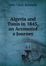 Algeria and Tunis in 1845, an Accountof a Journey - John Clark Kennedy