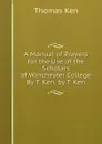 A Manual of Prayers for the Use of the Scholars of Winchester College By T. Ken. by T. Ken - Ken Thomas