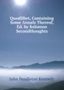 Quodlibet, Containing Some Annals Thereof, Ed. by Solomon Secondthoughts - Kennedy John Pendleton